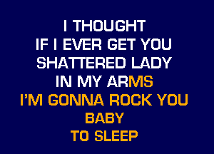 I THOUGHT
IF I EVER GET YOU
SHATI'ERED LADY
IN MY ARMS

I'M GONNA ROCK YOU
BABY
T0 SLEEP