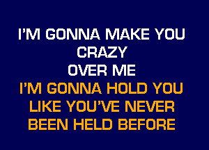 I'M GONNA MAKE YOU
CRAZY
OVER ME
I'M GONNA HOLD YOU
LIKE YOU'VE NEVER
BEEN HELD BEFORE