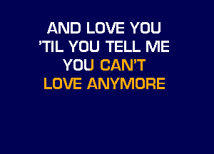 AND LOVE YOU
'TlL YOU TELL ME
YOU CAN'T

LOVE ANYMDRE