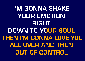 I'M GONNA SHAKE
YOUR EMOTION
RIGHT

DOWN TO YOUR SOUL
THEN I'M GONNA LOVE YOU

ALL OVER AND THEN
OUT OF CONTROL