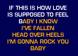 IF THIS IS HOW LOVE
IS SUPPOSED T0 FEEL
BABY I KNOW
I'VE FALLEN
HEAD OVER HEELS
I'M GONNA ROCK YOU
BABY