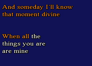 And someday I'll know
that moment divine

XVhen all the
things you are
are mine