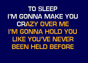 T0 SLEEP
I'M GONNA MAKE YOU
CRAZY OVER ME
I'M GONNA HOLD YOU
LIKE YOU'VE NEVER
BEEN HELD BEFORE