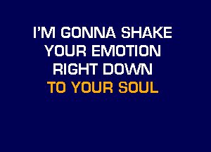 I'M GONNA SHAKE
YOUR EMOTIUN
RIGHT DOWN

TO YOUR SOUL