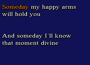 Someday my happy arms
Will hold you

And someday I'll know
that moment divine