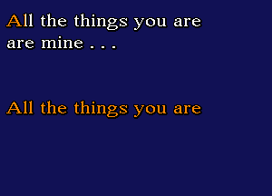 All the things you are
are mine . . .

All the things you are