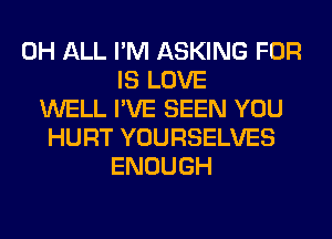 0H ALL I'M ASKING FOR
IS LOVE
WELL I'VE SEEN YOU
HURT YOURSELVES
ENOUGH