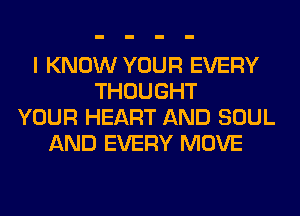 I KNOW YOUR EVERY
THOUGHT
YOUR HEART AND SOUL
AND EVERY MOVE