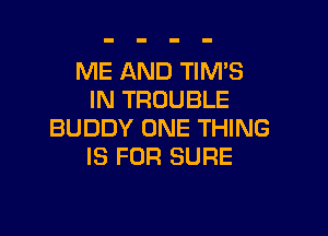ME AND TIM'S
IN TROUBLE

BUDDY ONE THING
IS FOR SURE