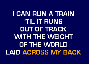 I CAN RUN A TRAIN
'TIL IT RUNS
OUT OF TRACK
WITH THE WEIGHT
OF THE WORLD
LAID ACROSS MY BACK