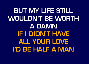 BUT MY LIFE STILL
WOULDN'T BE WORTH
A DAMN
IF I DIDMT HAVE
ALL YOUR LOVE
I'D BE HALF A MAN