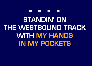 STANDIN' ON
THE WESTBOUND TRACK
WITH MY HANDS
IN MY POCKETS