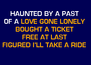 HAUNTED BY A PAST
OF A LOVE GONE LONELY
BOUGHT A TICKET
FREE AT LAST
FIGURED I'LL TAKE A RIDE