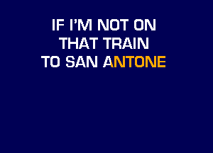 IF I'M NOT ON
THAT TRAIN
T0 SAN ANTONE