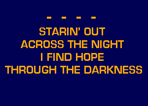 STARIN' OUT
ACROSS THE NIGHT
I FIND HOPE
THROUGH THE DARKNESS