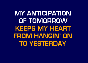 MY ANTICIPATION
0F TOMORROW
KEEPS MY HEART
FROM HANGIN' ON
TO YESTERDAY

g