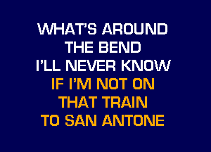 WHATS AROUND
THE BEND
I'LL NEVER KNOW
IF PM NOT ON
THAT TRAIN

T0 SAN ANTONE l