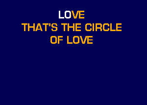 LOVE
THAT'S THE CIRCLE
OF LOVE