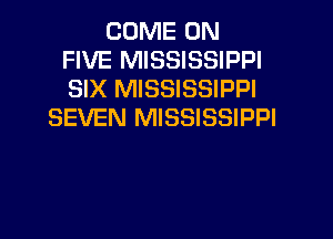 COME ON
FIVE MISSISSIPPI
SIX MISSISSIPPI

SEVEN MISSISSIPPI