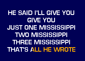 HE SAID I'LL GIVE YOU
GIVE YOU
JUST ONE MISSISSIPPI
TWO MISSISSIPPI
THREE MISSISSIPPI
THAT'S ALL HE WROTE