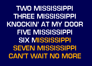 TWO MISSISSIPPI
THREE MISSISSIPPI
KNOCKIN' AT MY DOOR
FIVE MISSISSIPPI
SIX MISSISSIPPI
SEVEN MISSISSIPPI
CAN'T WAIT NO MORE