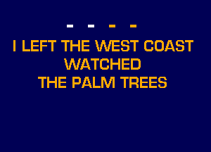 I LEFT THE WEST COAST
WATCHED
THE PALM TREES