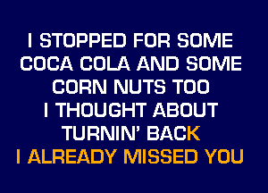I STOPPED FOR SOME
COCA COLA AND SOME
CORN NUTS T00
I THOUGHT ABOUT
TURNIN' BACK
I ALREADY MISSED YOU