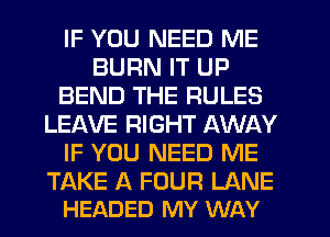 IF YOU NEED ME
BURN IT UP
BEND THE RULES
LEAVE RIGHT AWAY
IF YOU NEED ME

TAKE A FOUR LANE
HEADED MY WAY