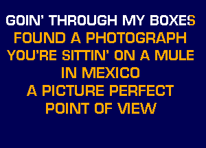 GOIN' THROUGH MY BOXES

FOUND A PHOTOGRAPH
YOU'RE SITTIN' ON A MULE

IN MEXICO
A PICTURE PERFECT
POINT OF VIEW