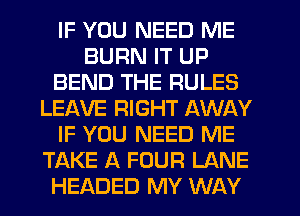 IF YOU NEED ME
BURN IT UP
BEND THE RULES
LEAVE RIGHT AWAY
IF YOU NEED ME
TAKE A FOUR LANE
HEADED MY WAY