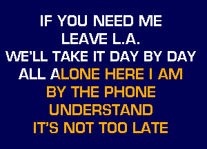 IF YOU NEED ME

LEAVE LA.
WE'LL TAKE IT DAY BY DAY

ALL ALONE HERE I AM
BY THE PHONE
UNDERSTAND

ITS NOT TOO LATE