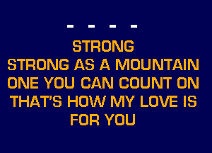 STRONG
STRONG AS A MOUNTAIN
ONE YOU CAN COUNT 0N
THAT'S HOW MY LOVE IS

FOR YOU