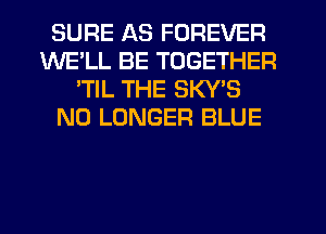 SURE AS FOREVER
WELL BE TOGETHER
'TIL THE SKY'S
NO LONGER BLUE