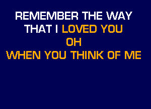 REMEMBER THE WAY
THAT I LOVED YOU
0H
WHEN YOU THINK OF ME