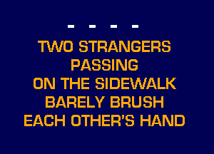 TING STRANGERS
PASSING
ON THE SIDEWALK
BARELY BRUSH
EACH OTHER'S HAND
