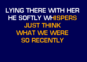 LYING THERE WITH HER
HE SOFTLY VVHISPERS
JUST THINK
WHAT WE WERE
SO RECENTLY