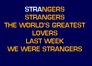 STRANGERS
STRANGERS
THE WORLD'S GREATEST
LOVERS
LAST WEEK
WE WERE STRANGERS