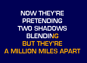 NOW THEY'RE
PRETENDING
TWO SHADOWS
BLENDING
BUT THEY'RE
A MILLION MILES APART