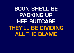 SOON SHE'LL BE
PACKING UP
HER SUITCASE
THEY'LL BE DIVIDING
ALL THE BLAME