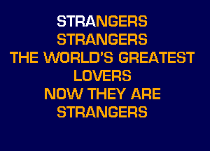 STRANGERS
STRANGERS
THE WORLD'S GREATEST
LOVERS
NOW THEY ARE
STRANGERS