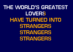 THE WORLD'S GREATEST
LOVERS
HAVE TURNED INTO
STRANGERS
STRANGERS
STRANGERS