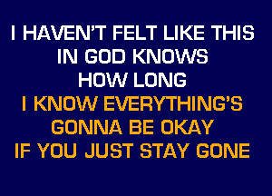 I HAVEN'T FELT LIKE THIS
IN GOD KNOWS
HOW LONG
I KNOW EVERYTHINGB
GONNA BE OKAY
IF YOU JUST STAY GONE