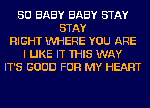 SO BABY BABY STAY
STAY
RIGHT WHERE YOU ARE
I LIKE IT THIS WAY
ITS GOOD FOR MY HEART