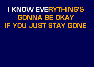 I KNOW EVERYTHINGB
GONNA BE OKAY
IF YOU JUST STAY GONE