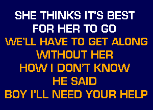 SHE THINKS ITS BEST

FOR HER TO GO
WE'LL HAVE TO GET ALONG

WITHOUT HER
HOWI DON'T KNOW
HE SAID
BOY I'LL NEED YOUR HELP