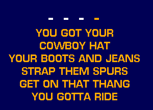 YOU GOT YOUR
COWBOY HAT
YOUR BOOTS AND JEANS
STRAP THEM SPURS
GET ON THAT THANG
YOU GOTTA RIDE
