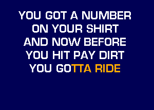 YOU GOT A NUMBER
ON YOUR SHIRT
AND NOW BEFORE
YOU HIT PAY DIRT
YOU GOTTA RIDE