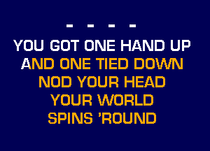 YOU GOT ONE HAND UP
AND ONE TIED DOWN
NOD YOUR HEAD
YOUR WORLD
SPINS 'ROUND