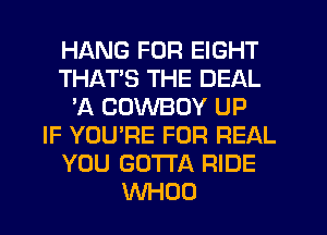 HANG FOR EIGHT
THATS THE DEAL
'A COWBOY UP
IF YOU'RE FOR REAL
YOU GOTTA RIDE
WHOO