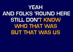 YEAH
AND FOLKS 'ROUND HERE
STILL DON'T KNOW
WHO THAT WAS
BUT THAT WAS US